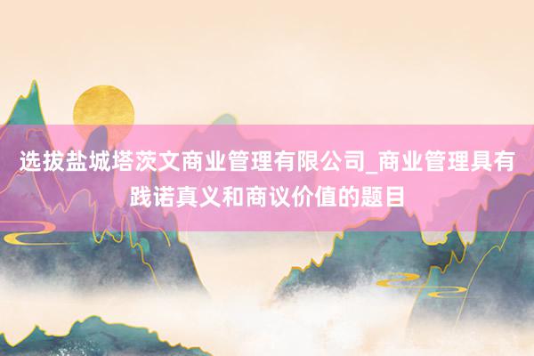 选拔盐城塔茨文商业管理有限公司_商业管理具有践诺真义和商议价值的题目