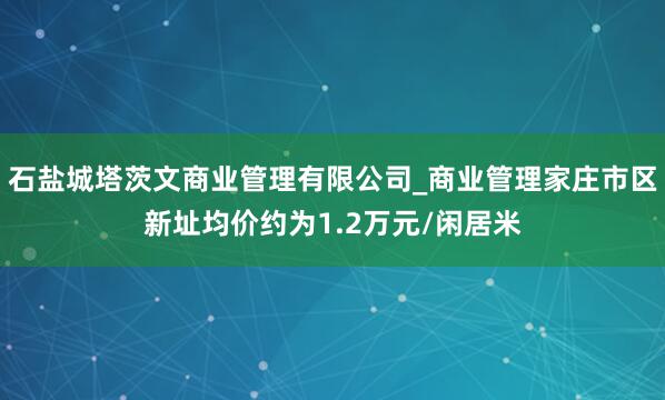 石盐城塔茨文商业管理有限公司_商业管理家庄市区新址均价约为1.2万元/闲居米
